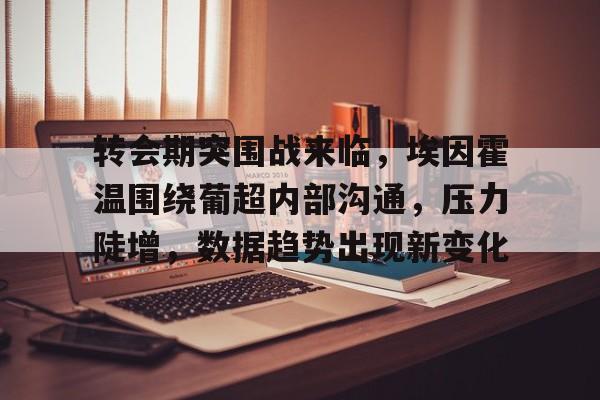 欧宝体育网页版-转会期突围战来临，埃因霍温围绕葡超内部沟通，压力陡增，数据趋势出现新变化