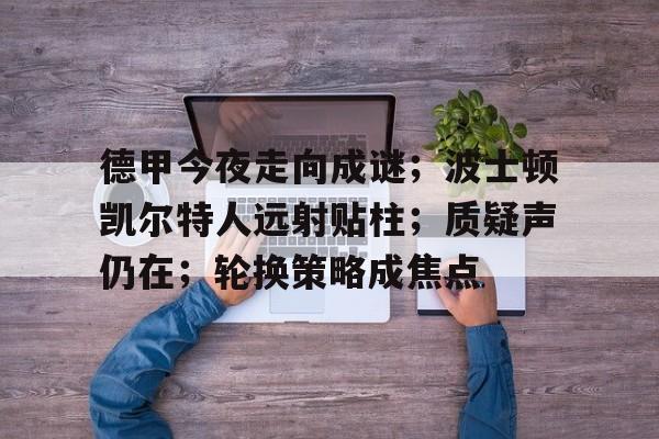 欧宝体育网页版-德甲今夜走向成谜；波士顿凯尔特人远射贴柱；质疑声仍在；轮换策略成焦点