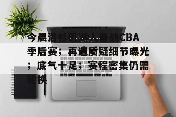 欧宝体育ob官网-今晨洛杉矶湖人备战CBA季后赛；再遭质疑细节曝光；底气十足；赛程密集仍需轮换